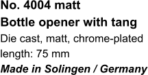 No. 4004 matt Bottle opener with tang Die cast, matt, chrome-plated length: 75 mm Made in Solingen / Germany